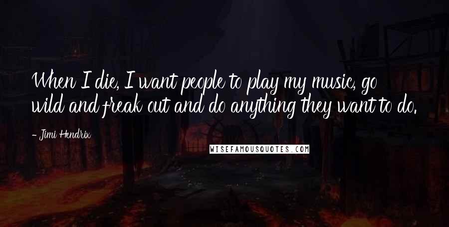 Jimi Hendrix Quotes: When I die, I want people to play my music, go wild and freak out and do anything they want to do.