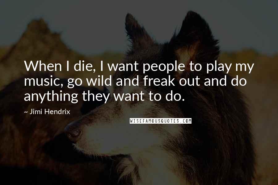 Jimi Hendrix Quotes: When I die, I want people to play my music, go wild and freak out and do anything they want to do.