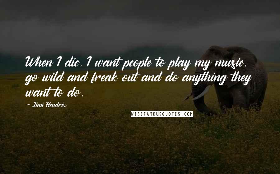 Jimi Hendrix Quotes: When I die, I want people to play my music, go wild and freak out and do anything they want to do.