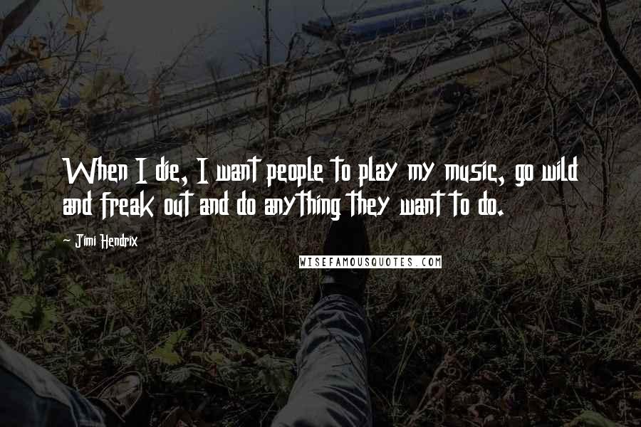 Jimi Hendrix Quotes: When I die, I want people to play my music, go wild and freak out and do anything they want to do.
