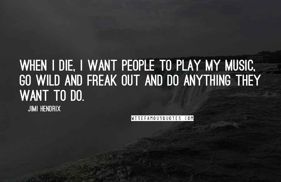 Jimi Hendrix Quotes: When I die, I want people to play my music, go wild and freak out and do anything they want to do.