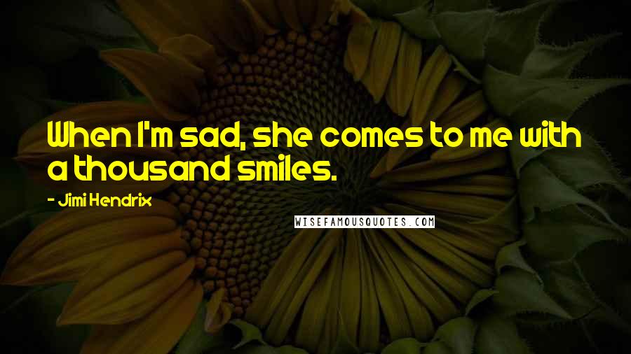 Jimi Hendrix Quotes: When I'm sad, she comes to me with a thousand smiles.