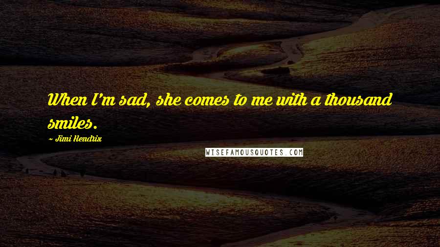 Jimi Hendrix Quotes: When I'm sad, she comes to me with a thousand smiles.