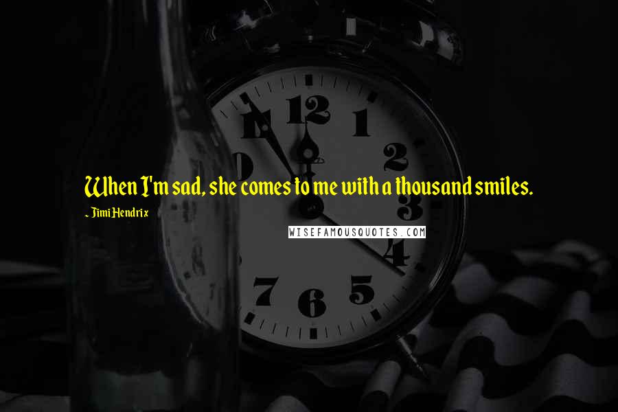 Jimi Hendrix Quotes: When I'm sad, she comes to me with a thousand smiles.