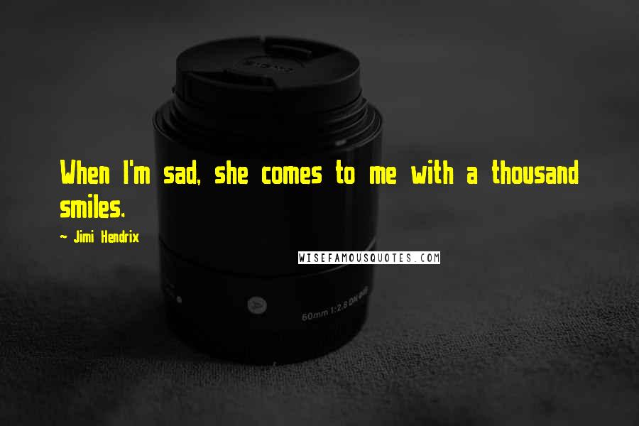 Jimi Hendrix Quotes: When I'm sad, she comes to me with a thousand smiles.