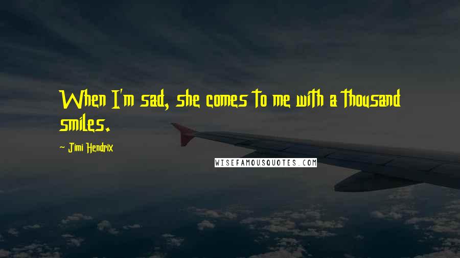 Jimi Hendrix Quotes: When I'm sad, she comes to me with a thousand smiles.