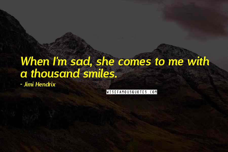 Jimi Hendrix Quotes: When I'm sad, she comes to me with a thousand smiles.