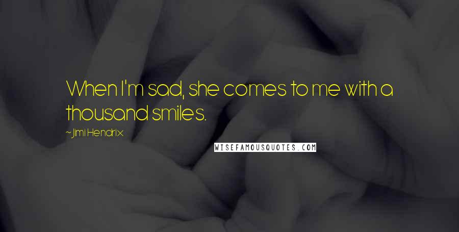 Jimi Hendrix Quotes: When I'm sad, she comes to me with a thousand smiles.