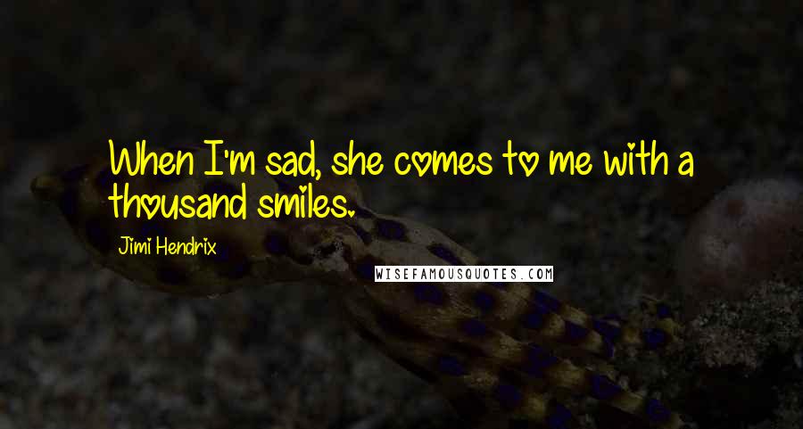 Jimi Hendrix Quotes: When I'm sad, she comes to me with a thousand smiles.
