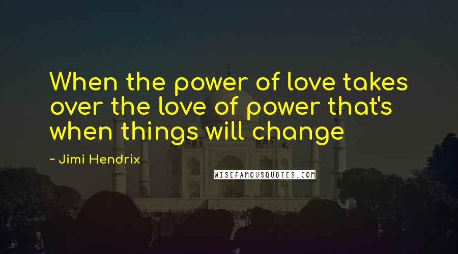 Jimi Hendrix Quotes: When the power of love takes over the love of power that's when things will change