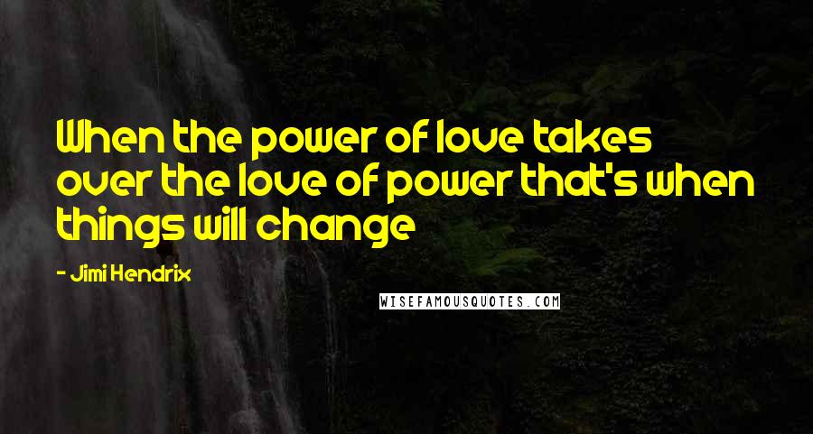 Jimi Hendrix Quotes: When the power of love takes over the love of power that's when things will change