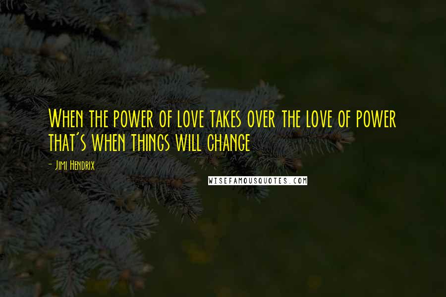 Jimi Hendrix Quotes: When the power of love takes over the love of power that's when things will change