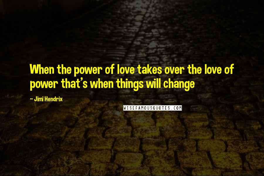 Jimi Hendrix Quotes: When the power of love takes over the love of power that's when things will change