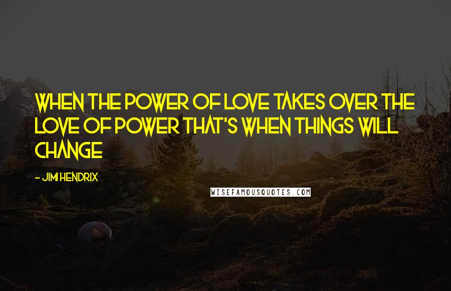 Jimi Hendrix Quotes: When the power of love takes over the love of power that's when things will change