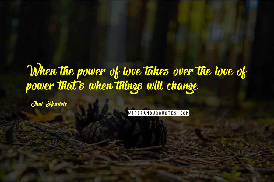 Jimi Hendrix Quotes: When the power of love takes over the love of power that's when things will change