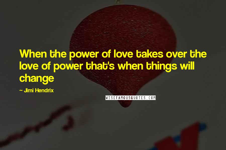 Jimi Hendrix Quotes: When the power of love takes over the love of power that's when things will change