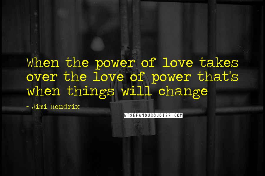 Jimi Hendrix Quotes: When the power of love takes over the love of power that's when things will change