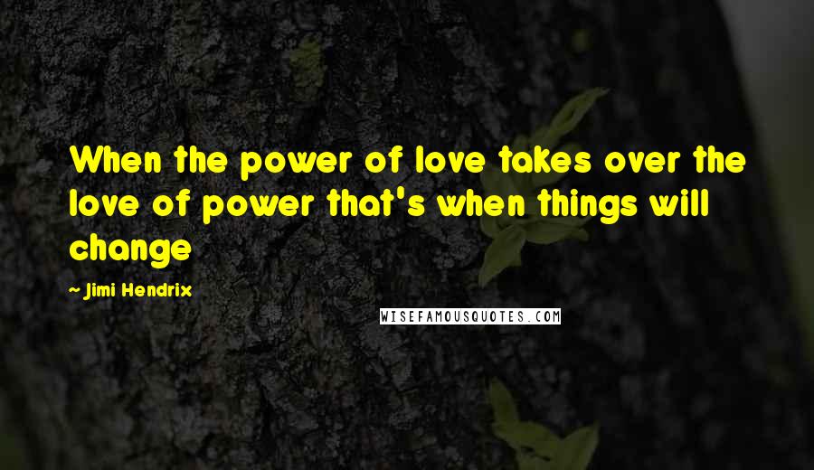 Jimi Hendrix Quotes: When the power of love takes over the love of power that's when things will change