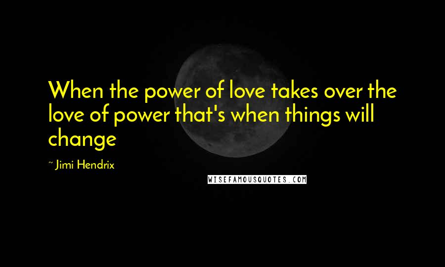 Jimi Hendrix Quotes: When the power of love takes over the love of power that's when things will change