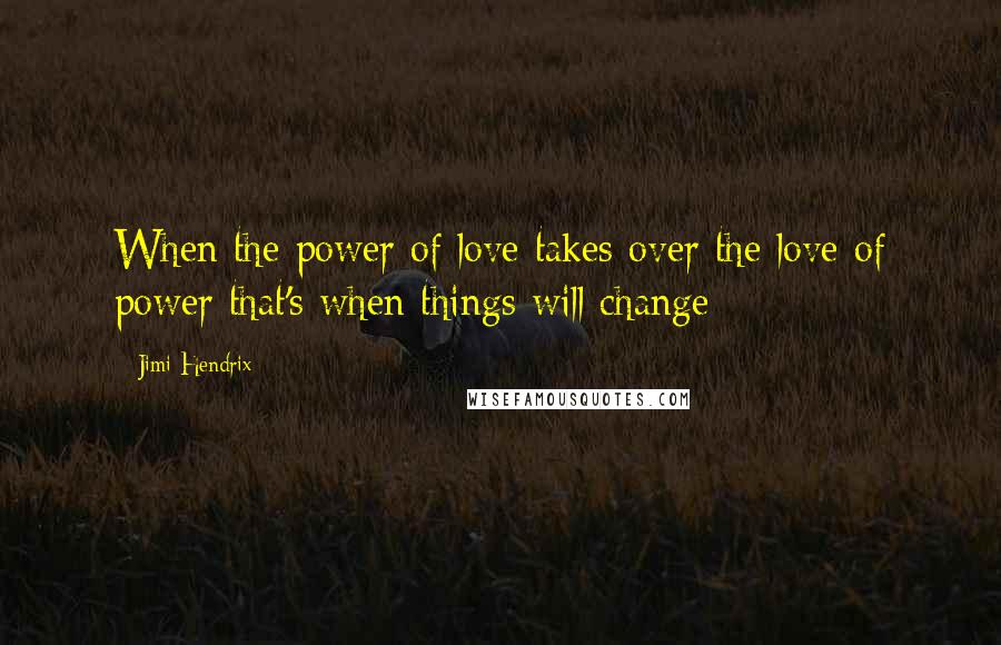 Jimi Hendrix Quotes: When the power of love takes over the love of power that's when things will change