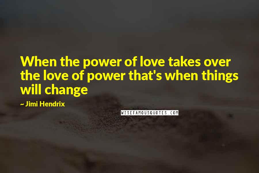 Jimi Hendrix Quotes: When the power of love takes over the love of power that's when things will change