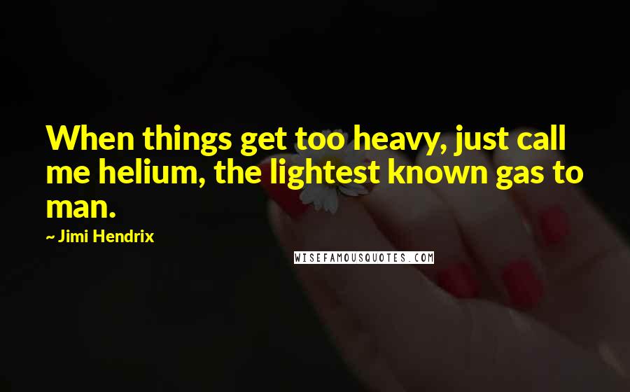 Jimi Hendrix Quotes: When things get too heavy, just call me helium, the lightest known gas to man.