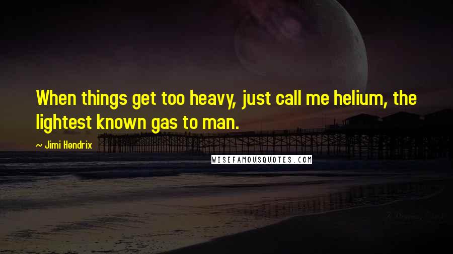 Jimi Hendrix Quotes: When things get too heavy, just call me helium, the lightest known gas to man.