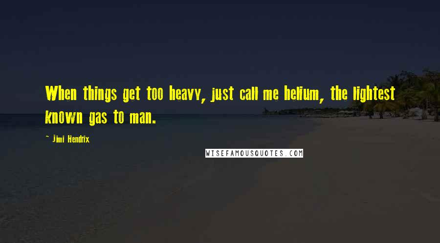 Jimi Hendrix Quotes: When things get too heavy, just call me helium, the lightest known gas to man.