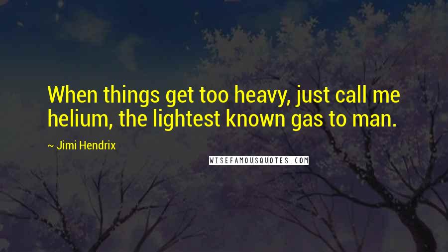 Jimi Hendrix Quotes: When things get too heavy, just call me helium, the lightest known gas to man.