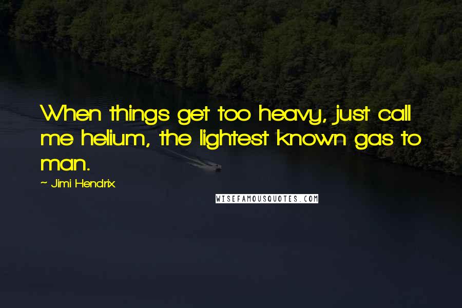 Jimi Hendrix Quotes: When things get too heavy, just call me helium, the lightest known gas to man.