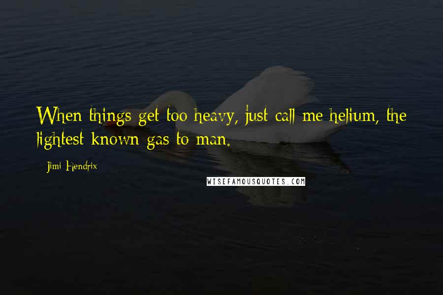 Jimi Hendrix Quotes: When things get too heavy, just call me helium, the lightest known gas to man.