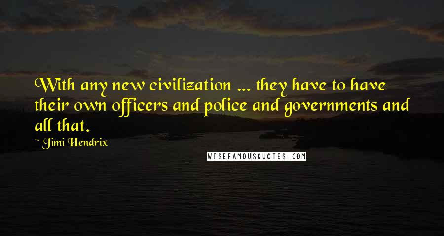 Jimi Hendrix Quotes: With any new civilization ... they have to have their own officers and police and governments and all that.