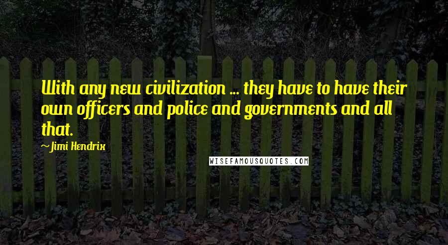 Jimi Hendrix Quotes: With any new civilization ... they have to have their own officers and police and governments and all that.