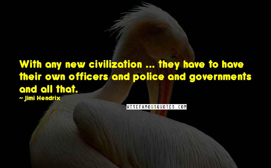 Jimi Hendrix Quotes: With any new civilization ... they have to have their own officers and police and governments and all that.