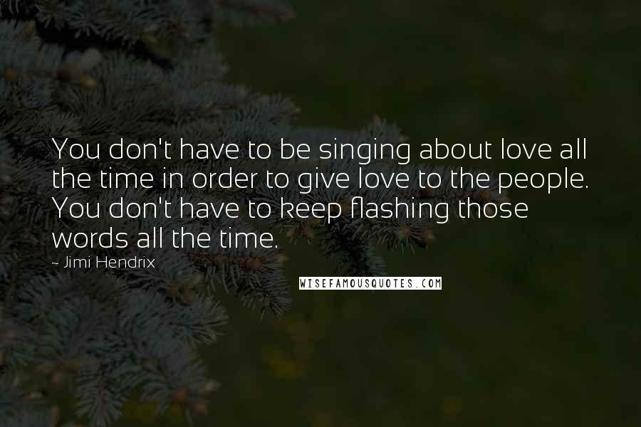 Jimi Hendrix Quotes: You don't have to be singing about love all the time in order to give love to the people. You don't have to keep flashing those words all the time.