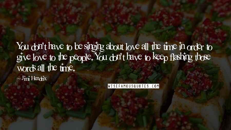 Jimi Hendrix Quotes: You don't have to be singing about love all the time in order to give love to the people. You don't have to keep flashing those words all the time.