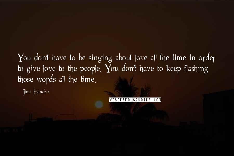 Jimi Hendrix Quotes: You don't have to be singing about love all the time in order to give love to the people. You don't have to keep flashing those words all the time.