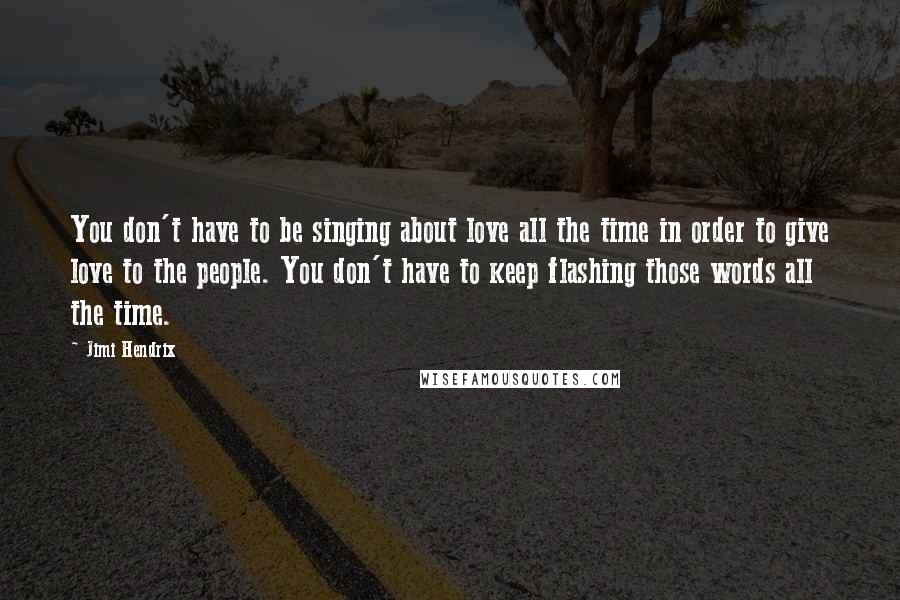 Jimi Hendrix Quotes: You don't have to be singing about love all the time in order to give love to the people. You don't have to keep flashing those words all the time.