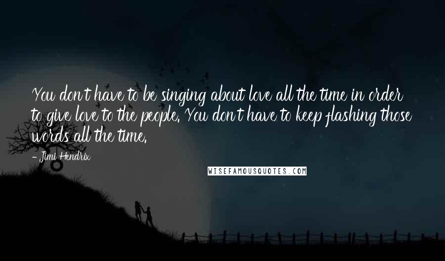 Jimi Hendrix Quotes: You don't have to be singing about love all the time in order to give love to the people. You don't have to keep flashing those words all the time.