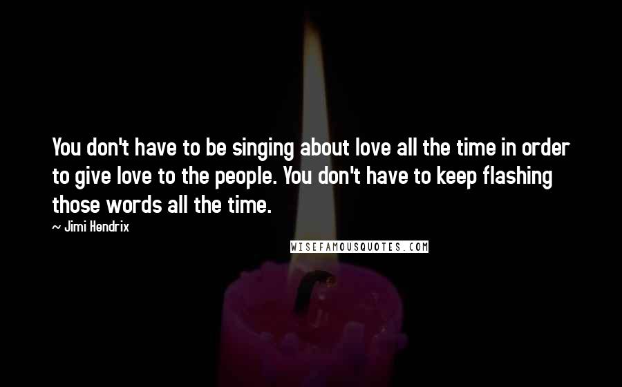 Jimi Hendrix Quotes: You don't have to be singing about love all the time in order to give love to the people. You don't have to keep flashing those words all the time.