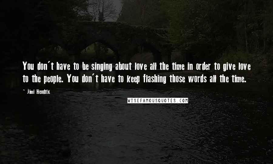 Jimi Hendrix Quotes: You don't have to be singing about love all the time in order to give love to the people. You don't have to keep flashing those words all the time.