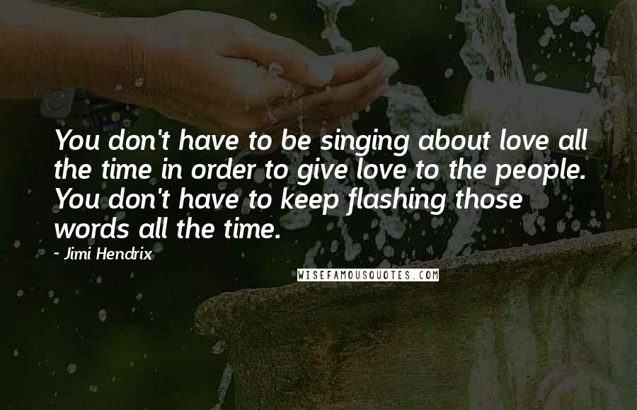 Jimi Hendrix Quotes: You don't have to be singing about love all the time in order to give love to the people. You don't have to keep flashing those words all the time.