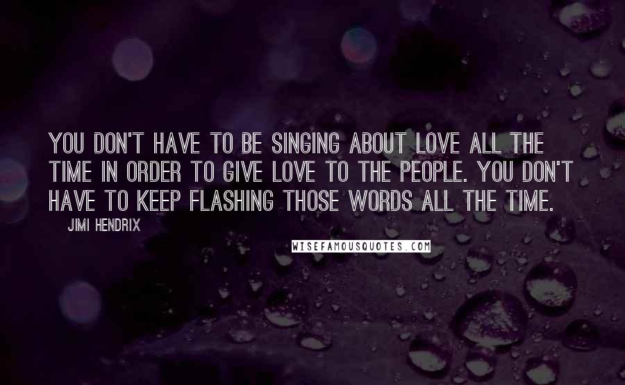 Jimi Hendrix Quotes: You don't have to be singing about love all the time in order to give love to the people. You don't have to keep flashing those words all the time.