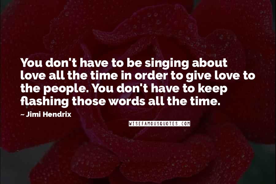 Jimi Hendrix Quotes: You don't have to be singing about love all the time in order to give love to the people. You don't have to keep flashing those words all the time.