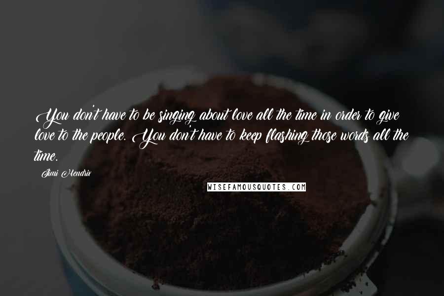 Jimi Hendrix Quotes: You don't have to be singing about love all the time in order to give love to the people. You don't have to keep flashing those words all the time.