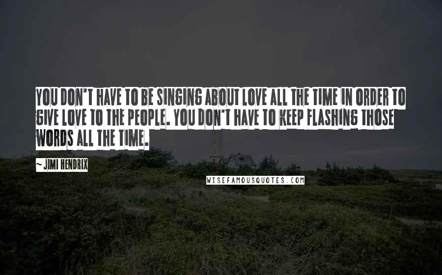 Jimi Hendrix Quotes: You don't have to be singing about love all the time in order to give love to the people. You don't have to keep flashing those words all the time.