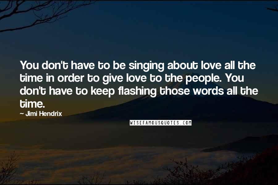 Jimi Hendrix Quotes: You don't have to be singing about love all the time in order to give love to the people. You don't have to keep flashing those words all the time.