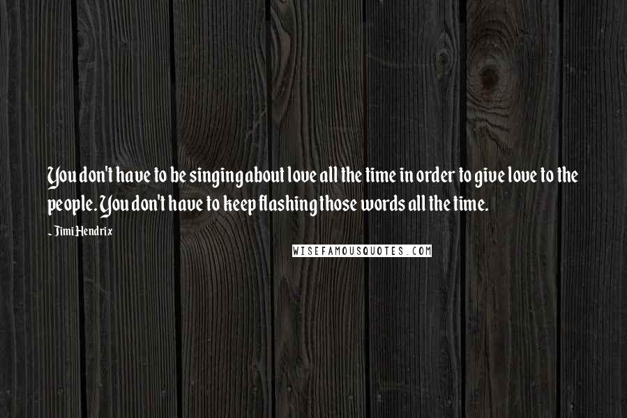 Jimi Hendrix Quotes: You don't have to be singing about love all the time in order to give love to the people. You don't have to keep flashing those words all the time.