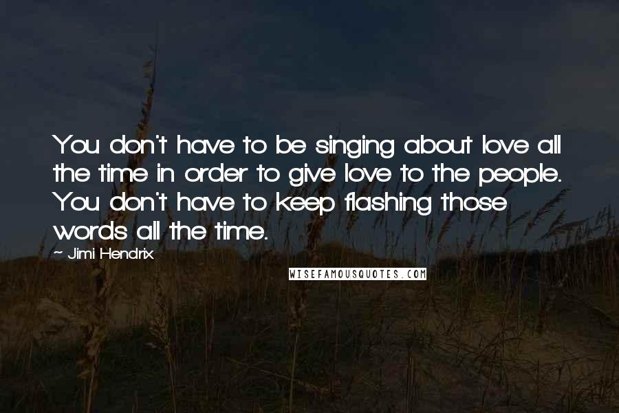 Jimi Hendrix Quotes: You don't have to be singing about love all the time in order to give love to the people. You don't have to keep flashing those words all the time.