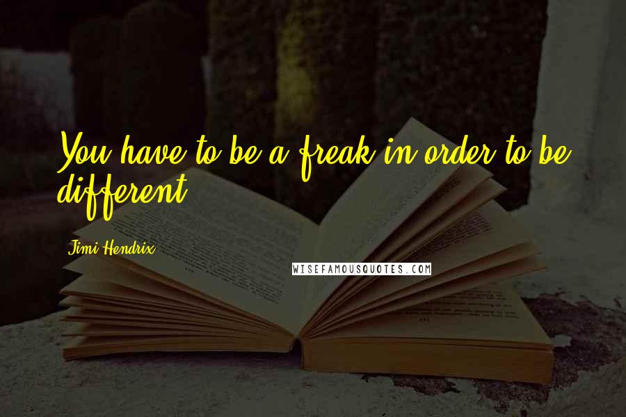 Jimi Hendrix Quotes: You have to be a freak in order to be different.